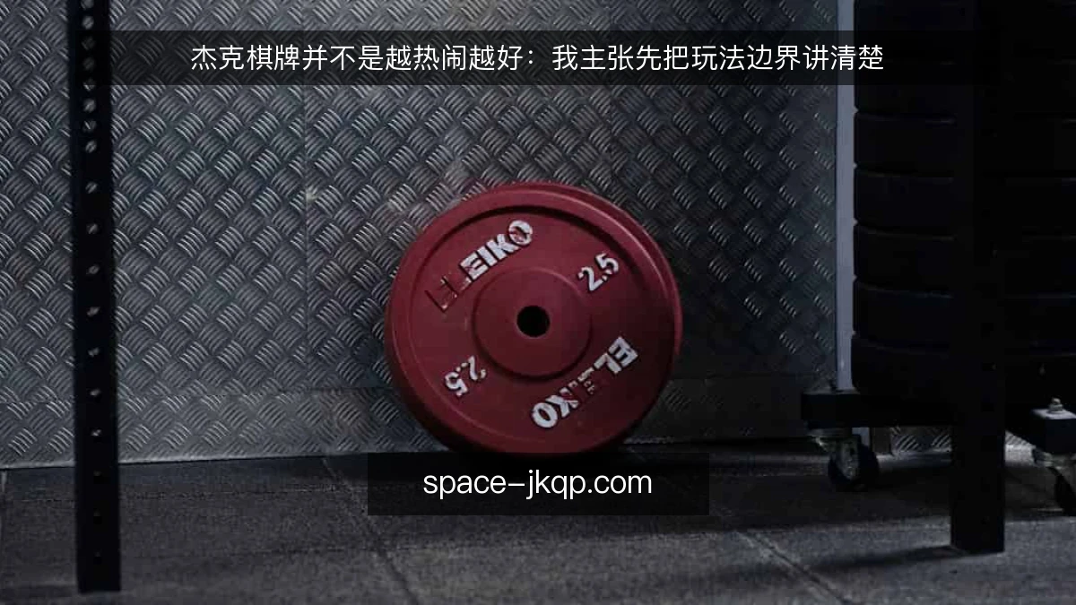 杰克棋牌并不是越热闹越好：我主张先把玩法边界讲清楚